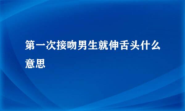 第一次接吻男生就伸舌头什么意思