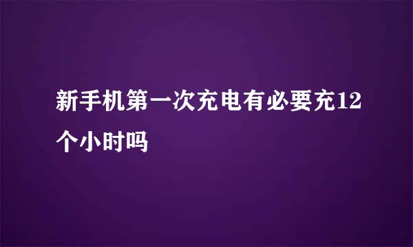 新手机第一次充电有必要充12个小时吗