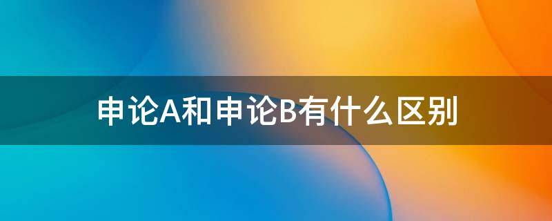 公务员考试中申论A和申论B有什么区别？