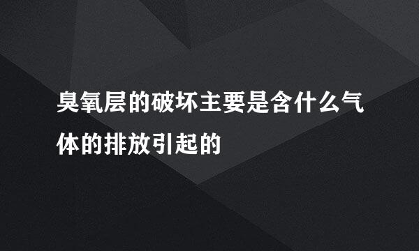 臭氧层的破坏主要是含什么气体的排放引起的