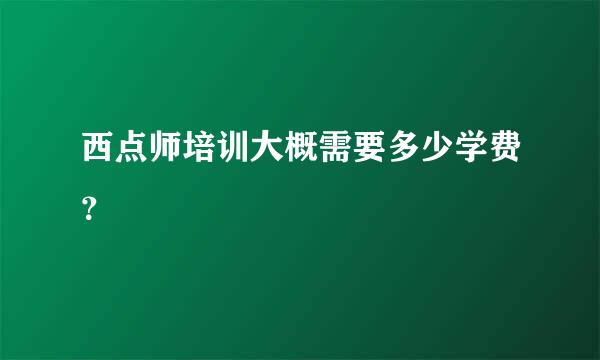 西点师培训大概需要多少学费？