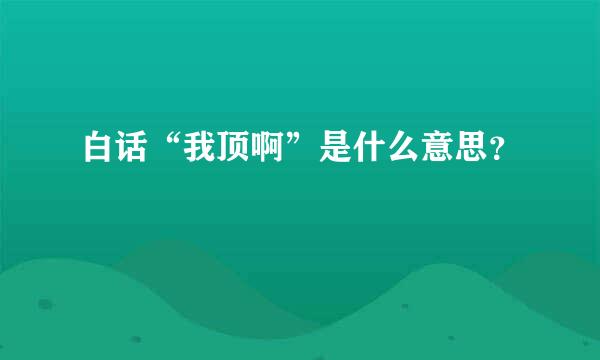 白话“我顶啊”是什么意思？