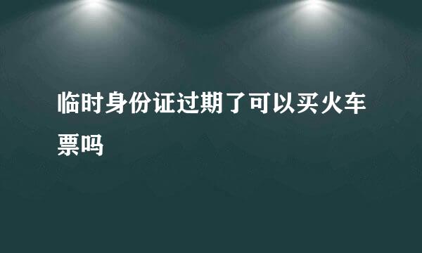 临时身份证过期了可以买火车票吗