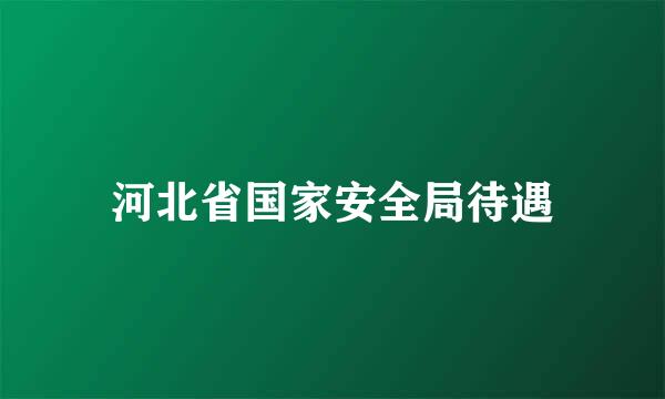 河北省国家安全局待遇