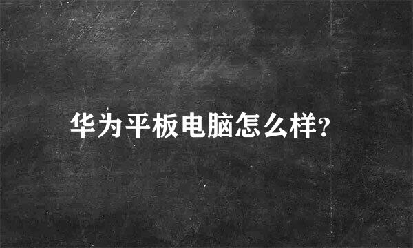 华为平板电脑怎么样？