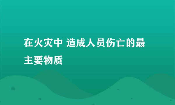 在火灾中 造成人员伤亡的最主要物质