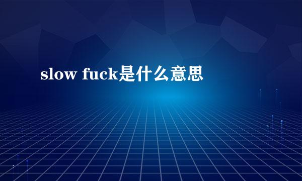 slow fuck是什么意思