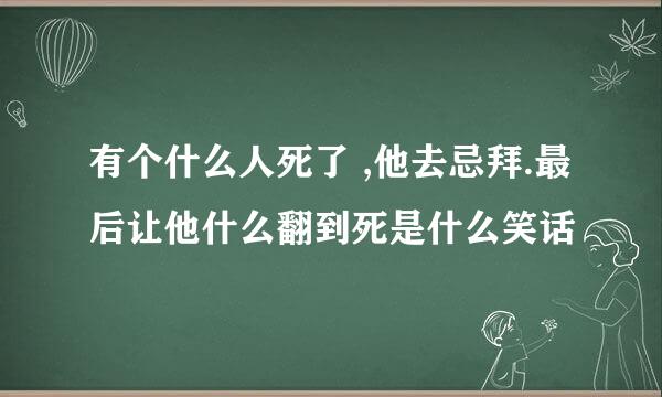 有个什么人死了 ,他去忌拜.最后让他什么翻到死是什么笑话