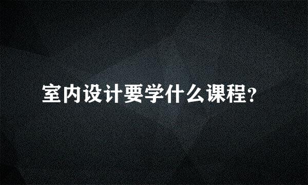 室内设计要学什么课程？