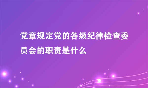 党章规定党的各级纪律检查委员会的职责是什么