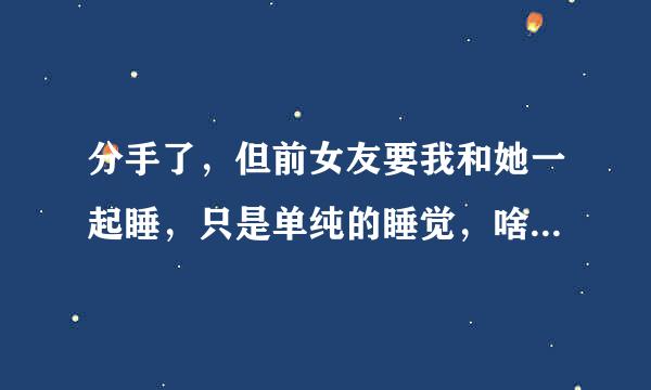 分手了，但前女友要我和她一起睡，只是单纯的睡觉，啥也没干，这代表什么？