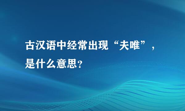 古汉语中经常出现“夫唯”，是什么意思？