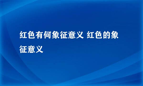 红色有何象征意义 红色的象征意义