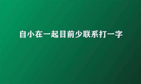 自小在一起目前少联系打一字