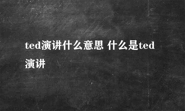 ted演讲什么意思 什么是ted演讲