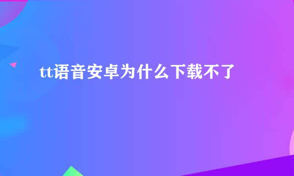 tt语音安卓为什么下载不了