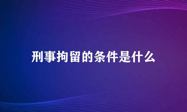 刑事拘留的条件是什么