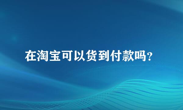 在淘宝可以货到付款吗？