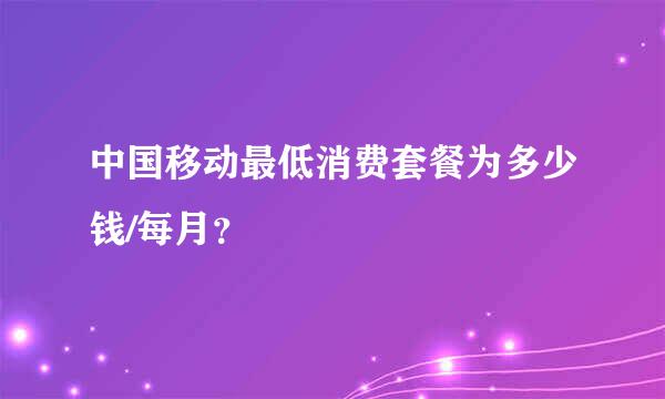 中国移动最低消费套餐为多少钱/每月？