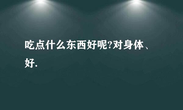 吃点什么东西好呢?对身体、好.