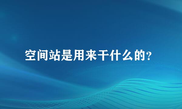 空间站是用来干什么的？