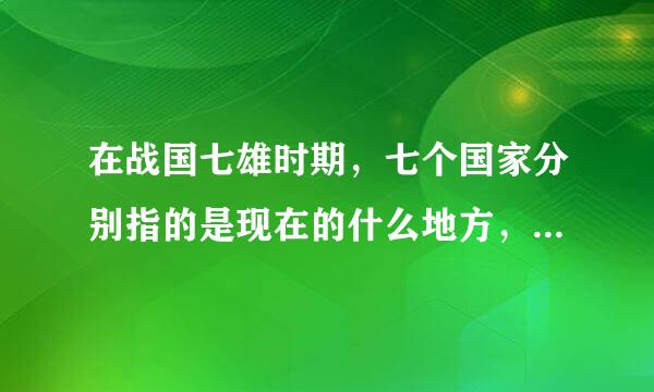 在战国七雄时期，七个国家分别指的是现在的什么地方，它们的国都又分别指的是现在的什么地方？