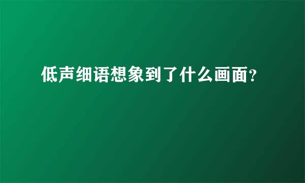 低声细语想象到了什么画面？