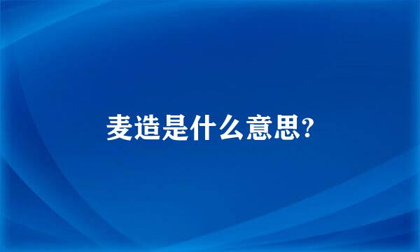 麦造是什么意思?