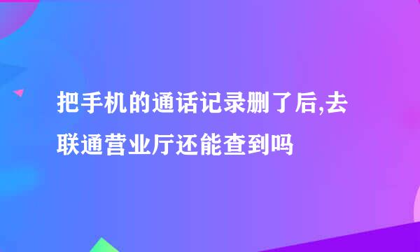 把手机的通话记录删了后,去联通营业厅还能查到吗