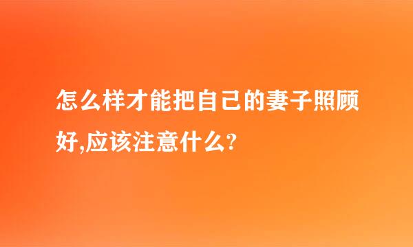 怎么样才能把自己的妻子照顾好,应该注意什么?