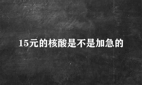 15元的核酸是不是加急的