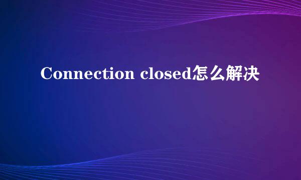 Connection closed怎么解决