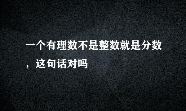 一个有理数不是整数就是分数，这句话对吗