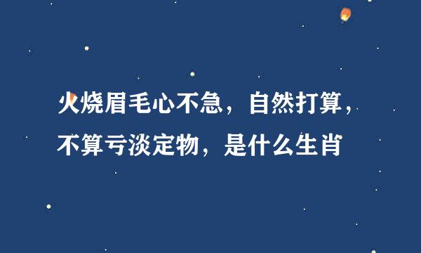 火烧眉毛心不急，自然打算，不算亏淡定物，是什么生肖