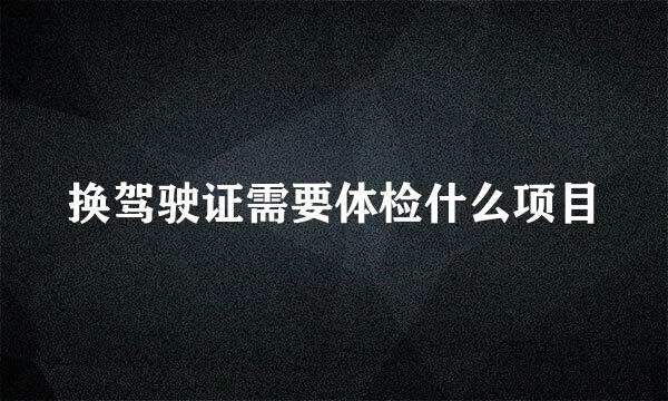 换驾驶证需要体检什么项目