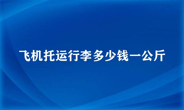 飞机托运行李多少钱一公斤