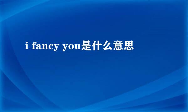 i fancy you是什么意思