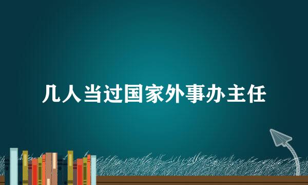 几人当过国家外事办主任