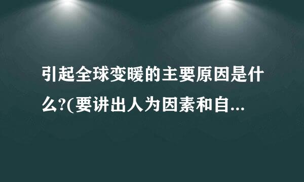 引起全球变暖的主要原因是什么?(要讲出人为因素和自然因素)