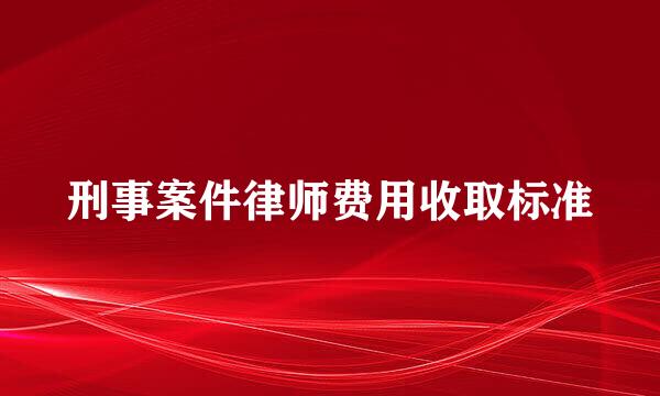 刑事案件律师费用收取标准