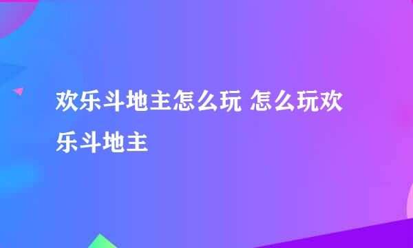 欢乐斗地主怎么玩 怎么玩欢乐斗地主