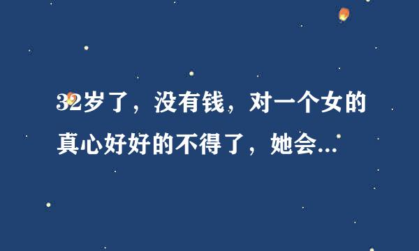 32岁了，没有钱，对一个女的真心好好的不得了，她会被感动嫁给我不？