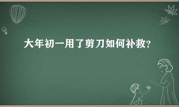 大年初一用了剪刀如何补救？