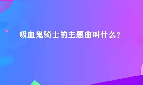 吸血鬼骑士的主题曲叫什么？