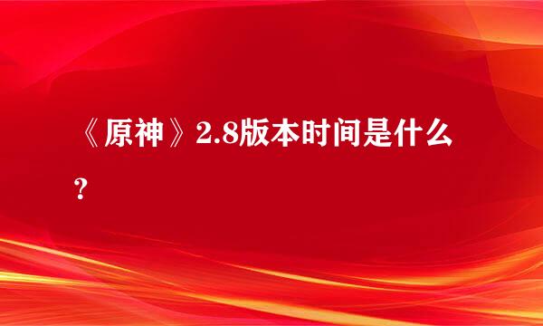 《原神》2.8版本时间是什么？