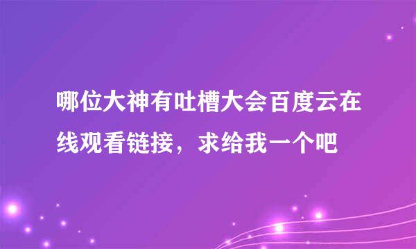 哪位大神有吐槽大会百度云在线观看链接，求给我一个吧