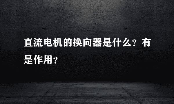 直流电机的换向器是什么？有是作用？