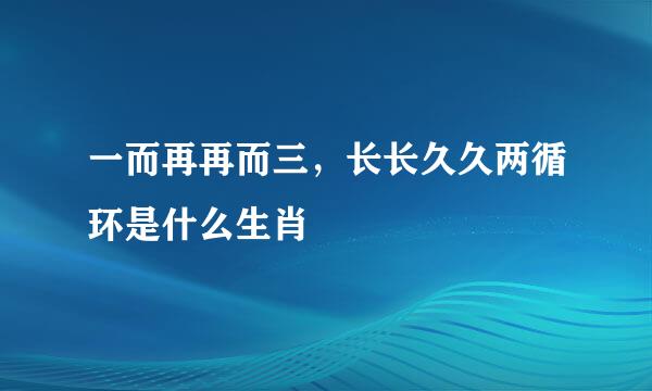 一而再再而三，长长久久两循环是什么生肖