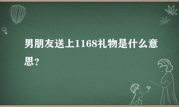 男朋友送上1168礼物是什么意思？