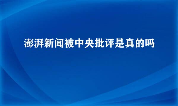 澎湃新闻被中央批评是真的吗